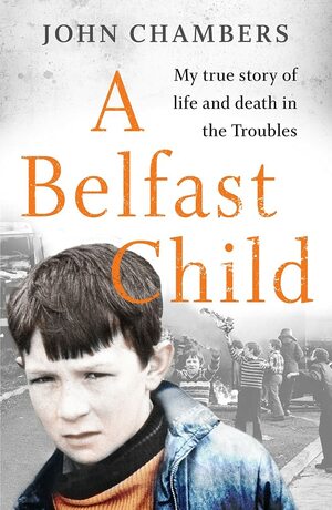 A Belfast Child: My true story of life and death in the Troubles by John Chambers