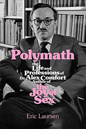 Polymath: The Life and Professions of Dr Alex Comfort, Author of the Joy of Sex by Eric Laursen