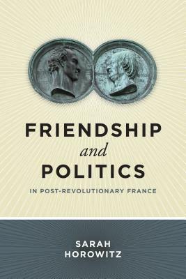 Friendship and Politics in Post-Revolutionary France by Sarah Horowitz