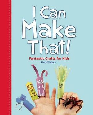 I Can Make That!: Fantastic Crafts for Kids! by Mary Wallace