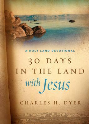 30 Days in the Land with Jesus: A Holy Land Devotional by Charles H. Dyer