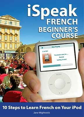 Ispeak French Beginner's Course (MP3 CD + Guide): 10 Steps to Learn French on Your iPod [With Book] by Jane Wightwick