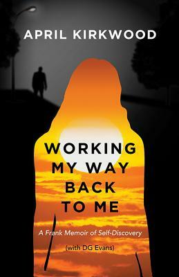 Working My Way Back to Me: A Frank Memoir of Self-Discovery by April Kirkwood, Donald G. Evans