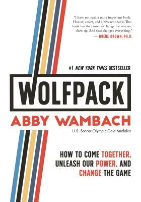 Wolfpack: How to Come Together, Unleash Our Power, and Change the Game by Abby Wambach