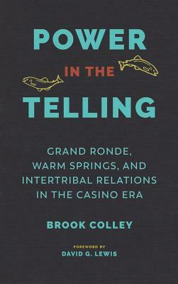 Power in the Telling: Grand Ronde, Warm Springs, and Intertribal Relations in the Casino Era by Brook Colley