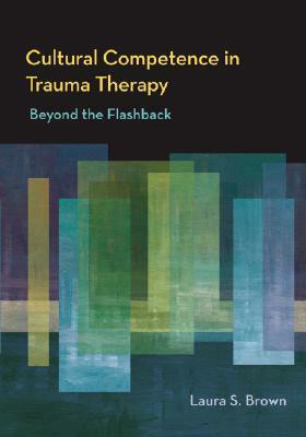 Cultural Competence in Trauma Therapy: Beyond the Flashback by Laura S. Brown