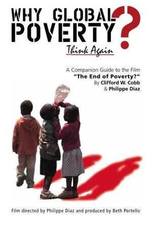 Why Global Poverty?: A Companion Guide to the Film the End of Poverty? by Philippe Diaz, Clifford W. Cobb