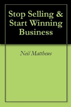 Stop Selling & Start Winning Business by Neil Matthews