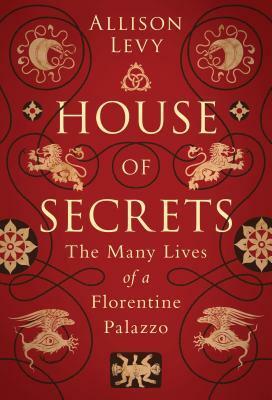 House of Secrets: The Many Lives of a Florentine Palazzo by Allison Levy