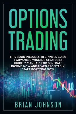 Options Trading: This Book Includes: Beginners Guide +Advanced Winning Strategies Guide, 2 Manuals for Generate Income Now and Learn Pr by Brian Johnson