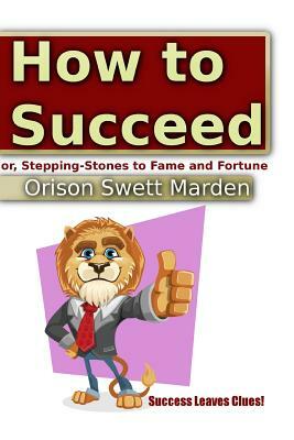 How to Succeed or, Stepping-Stones to Fame and Fortune by Orison Swett Marden