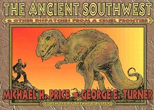 The Ancient Southwest & Other Dispatches from a Cruel Frontier by Michael H. Price, George E. Turner