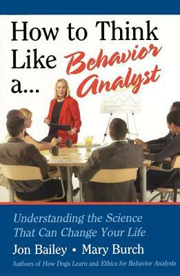 How to Think Like a Behavior Analyst: Understanding the Science That Can Change Your Life by Mary Burch, Jon Bailey