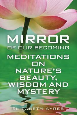 Mirror of Our Becoming: Meditations on Nature's Beauty, Wisdom and Mystery by Elizabeth Ayres