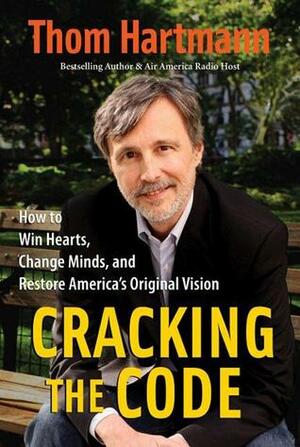 Cracking the Code: How to Win Hearts, Change Minds, and Restore America's Original Vision by Thom Hartmann