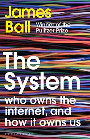 The System: Who Owns the Internet, and How It Owns Us by James Ball