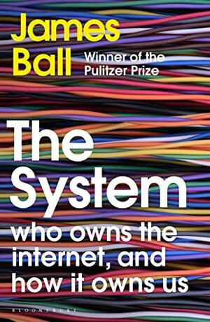 The System: Who Owns the Internet, and How It Owns Us by James Ball