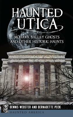 Haunted Utica: Mohawk Valley Ghosts and Other Historic Haunts by Dennis Webster, Bernadette Peck