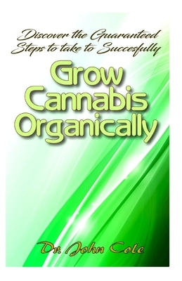 Discover the Guaranteed Steps To Successfully Grow Cannabis Organically by John Cole