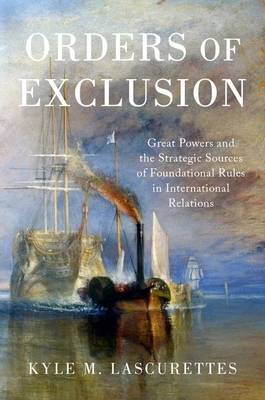 Orders of Exclusion: Great Powers and the Strategic Sources of Foundational Rules in International Relations by Kyle M. Lascurettes