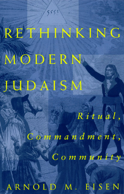Rethinking Modern Judaism: Ritual, Commandment, Community by Arnold M. Eisen