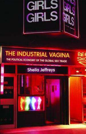 The Industrial Vagina: The Political Economy of the Global Sex Trade by Sheila Jeffreys