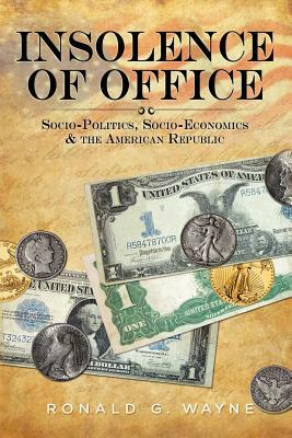 Insolence of Office: Socio-Politics, Socio-Economics and the American Republic by Ronald G. Wayne