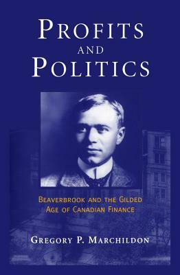 Profits and Politics: Beaverbrook and the Gilded Aage of Canadian Finance by Gregory P. Marchildon