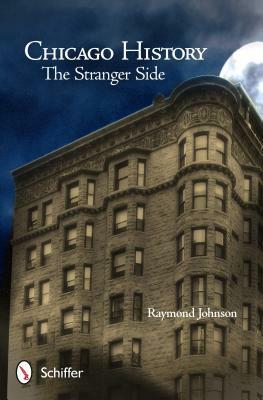 Chicago History: The Stranger Side: Fact, Fiction, Folklore, and "Fantoms" of the Windy City by Raymond Johnson