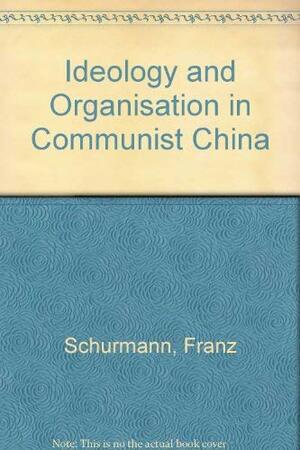 Ideology and Organization in Communist China by Franz Schurmann