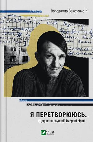 Я перетворююсь... Щоденник окупації. Вибрані вірші by Володимир Вакуленко-К.