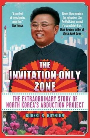 The Invitation-Only Zone: The Extraordinary Story of North Korea's Abduction Project by Robert S. Boynton