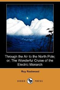 Through the Air to the North Pole; or, The Wonderful Cruise of the Electric Monarch by Roy Rockwood