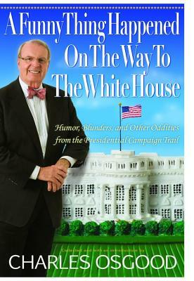 A Funny Thing Happened on the Way to the White House: Humor, Blunders, and Other Oddities from the Presidential Campaign Trail by Charles Osgood