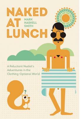 Naked at Lunch: A Reluctant Nudist's Adventures in the Clothing-Optional World by Mark Haskell Smith
