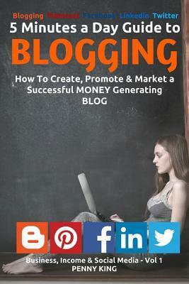 5 Minutes a Day Guide to BLOGGING: How To Create, Promote & Market a Successful Money Generating Blog by Penny King