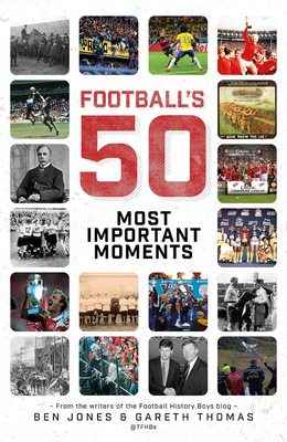 Football's Fifty Most Important Moments: From the Writers of the History Boys Blog by Ben Jones, Gareth Thomas