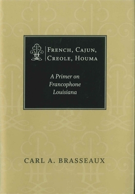 French, Cajun, Creole, Houma: A Primer on Francophone Louisiana by Carl A. Brasseaux