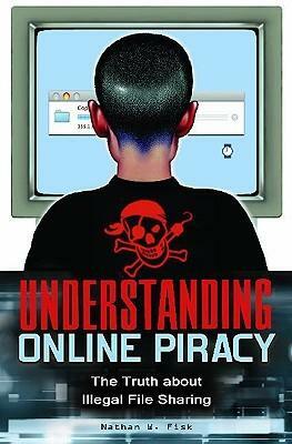 Understanding Online Piracy: The Truth about Illegal File Sharing by Nathan W. Fisk