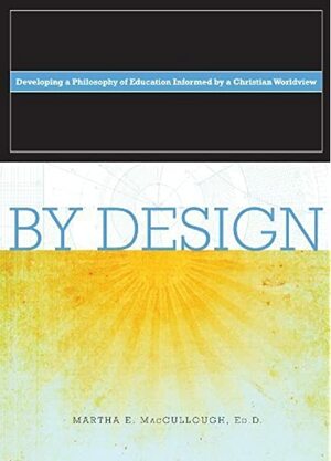 By Design: Developing a Philosophy of Education Informed by a Christian Worldview by Martha E. MacCullough