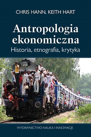 Antropologia ekonomiczna. Historia, etnografia, krytyka by Keith Hart, Chris Hann, Chris Hann