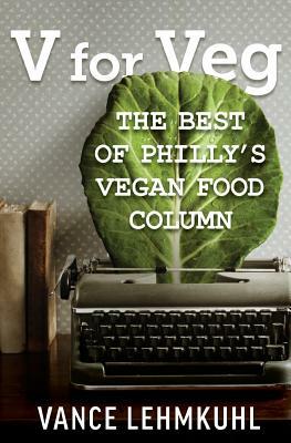 V for Veg: The Best of Philly's Vegan Food Column by Vance Lehmkuhl