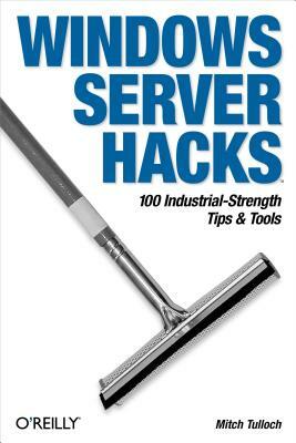 Windows Server Hacks: 100 Industrial-Strength Tips & Tools by Mitch Tulloch