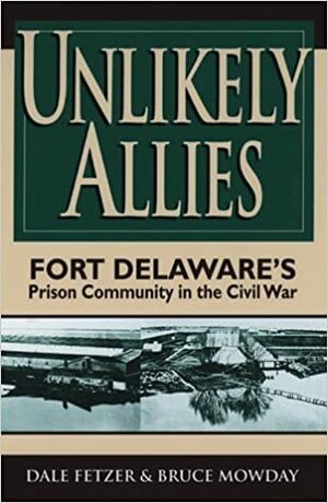 Unlikely Allies: Fort Delaware's Prison Community In The Civil War by Dale Fetzer, Bruce Mowday