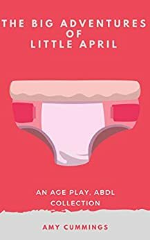 The Big Adventures of Little April: An Age Play, DDLG, Kinky, ABDL Collection by Amy Cummings