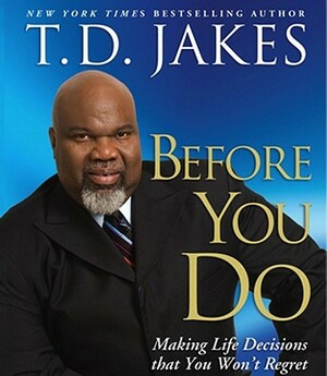 Before You Do: Making Great Decisions That You Won't Regret by T. D. Jakes