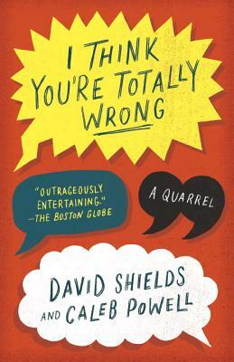 I Think You're Totally Wrong: A Quarrel by David Shields, Caleb Powell