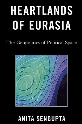 Heartlands of Eurasia: The Geopolitics of Political Space by Anita Sengupta