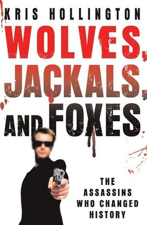 Wolves, Jackals, and Foxes: The Assassins Who Changed History by Kris Hollington
