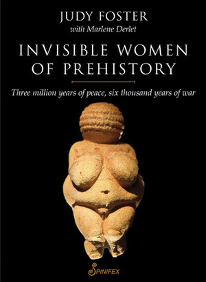Invisible Women of Prehistory: Three Million Years of Peace, Six Thousand Years of War by Marlene Derlet, Judy Foster